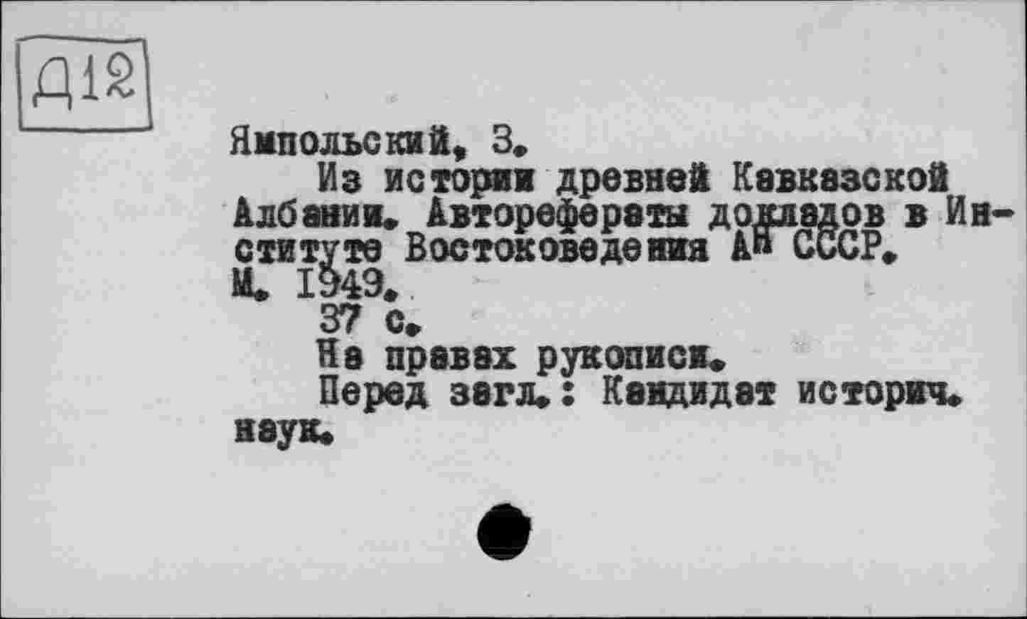 ﻿ДЇ2]
Ямпольский, 3.
Из истории древней Кавказской Албании. Авторефераты докладов в Институте Востоковедения Ап СССР.
И. 1949.
37 с.
На правах рукописи.
Перед загл.: Кандидат история, наук.